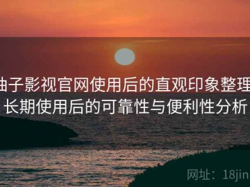 柚子影视官网使用后的直观印象整理：长期使用后的可靠性与便利性分析