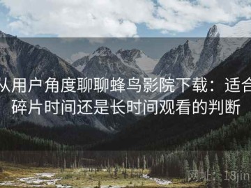 从用户角度聊聊蜂鸟影院下载：适合碎片时间还是长时间观看的判断