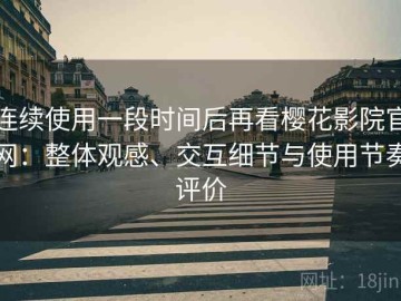 连续使用一段时间后再看樱花影院官网：整体观感、交互细节与使用节奏评价