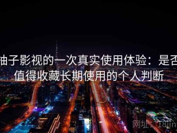 柚子影视的一次真实使用体验：是否值得收藏长期使用的个人判断
