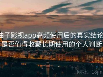 柚子影视app高频使用后的真实结论：是否值得收藏长期使用的个人判断
