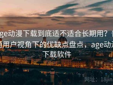 age动漫下载到底适不适合长期用？普通用户视角下的优缺点盘点，age动漫下载软件