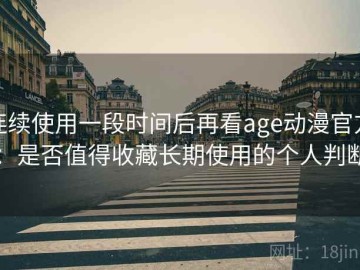 连续使用一段时间后再看age动漫官方：是否值得收藏长期使用的个人判断