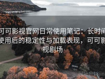 可可影视官网日常使用笔记：长时间使用后的稳定性与加载表现，可可影视剧场