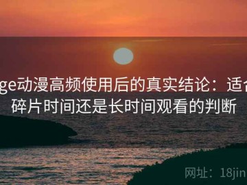 age动漫高频使用后的真实结论：适合碎片时间还是长时间观看的判断