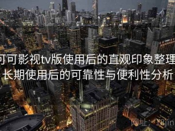 可可影视tv版使用后的直观印象整理：长期使用后的可靠性与便利性分析