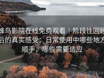 蜂鸟影院在线免费观看｜阶段性回顾后的真实感受：日常使用中哪些地方顺手，哪些需要适应