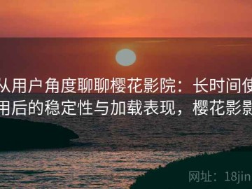 从用户角度聊聊樱花影院：长时间使用后的稳定性与加载表现，樱花影影