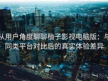 从用户角度聊聊柚子影视电脑版：与同类平台对比后的真实体验差异