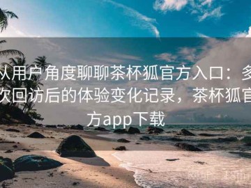 从用户角度聊聊茶杯狐官方入口：多次回访后的体验变化记录，茶杯狐官方app下载