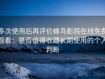 多次使用后再评价蜂鸟影院在线免费观看：是否值得收藏长期使用的个人判断