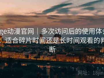 age动漫官网｜多次访问后的使用体会：适合碎片时间还是长时间观看的判断