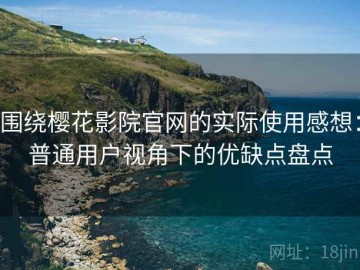 围绕樱花影院官网的实际使用感想：普通用户视角下的优缺点盘点