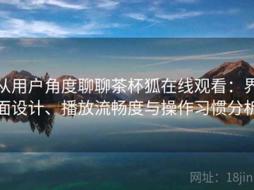 从用户角度聊聊茶杯狐在线观看：界面设计、播放流畅度与操作习惯分析