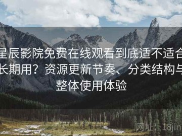 星辰影院免费在线观看到底适不适合长期用？资源更新节奏、分类结构与整体使用体验