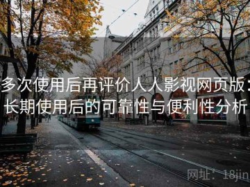 多次使用后再评价人人影视网页版：长期使用后的可靠性与便利性分析
