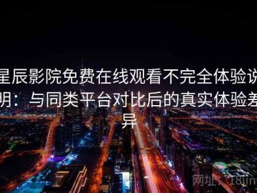 星辰影院免费在线观看不完全体验说明：与同类平台对比后的真实体验差异