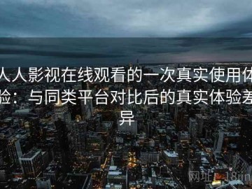 人人影视在线观看的一次真实使用体验：与同类平台对比后的真实体验差异