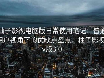 柚子影视电脑版日常使用笔记：普通用户视角下的优缺点盘点，柚子影视tv版3.0