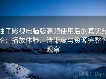 柚子影视电脑版高频使用后的真实结论：播放体验、清晰度与资源完整性观察