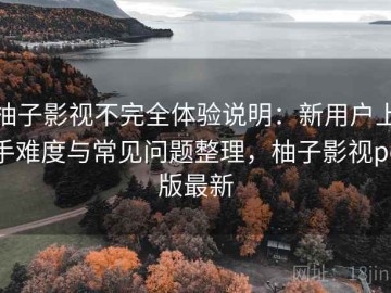 柚子影视不完全体验说明：新用户上手难度与常见问题整理，柚子影视pc版最新