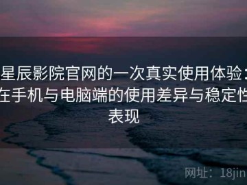 星辰影院官网的一次真实使用体验：在手机与电脑端的使用差异与稳定性表现