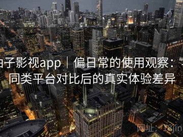 柚子影视app｜偏日常的使用观察：与同类平台对比后的真实体验差异