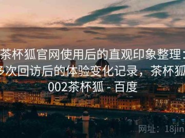茶杯狐官网使用后的直观印象整理：多次回访后的体验变化记录，茶杯狐1002茶杯狐 - 百度