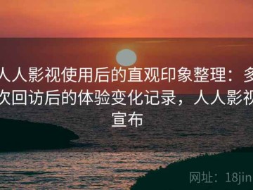 人人影视使用后的直观印象整理：多次回访后的体验变化记录，人人影视宣布
