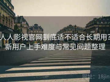 人人影视官网到底适不适合长期用？新用户上手难度与常见问题整理