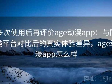 多次使用后再评价age动漫app：与同类平台对比后的真实体验差异，age动漫app怎么样
