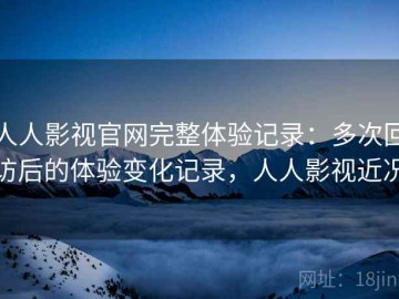 人人影视官网完整体验记录：多次回访后的体验变化记录，人人影视近况