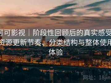 可可影视｜阶段性回顾后的真实感受：资源更新节奏、分类结构与整体使用体验