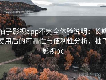 柚子影视app不完全体验说明：长期使用后的可靠性与便利性分析，柚子影视pc