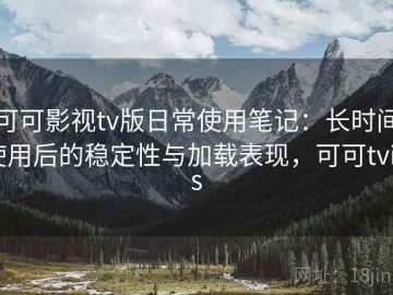 可可影视tv版日常使用笔记：长时间使用后的稳定性与加载表现，可可tvios