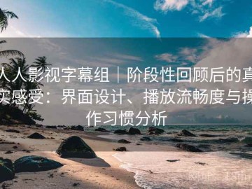 人人影视字幕组｜阶段性回顾后的真实感受：界面设计、播放流畅度与操作习惯分析