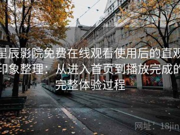 星辰影院免费在线观看使用后的直观印象整理：从进入首页到播放完成的完整体验过程