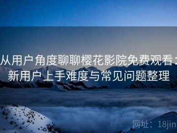 从用户角度聊聊樱花影院免费观看：新用户上手难度与常见问题整理