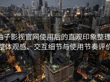 柚子影视官网使用后的直观印象整理：整体观感、交互细节与使用节奏评价