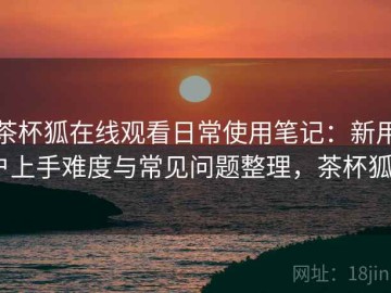 茶杯狐在线观看日常使用笔记：新用户上手难度与常见问题整理，茶杯狐a