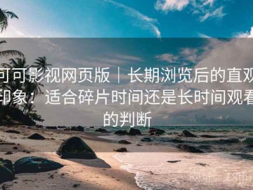 可可影视网页版｜长期浏览后的直观印象：适合碎片时间还是长时间观看的判断