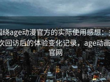 围绕age动漫官方的实际使用感想：多次回访后的体验变化记录，age动画 官网