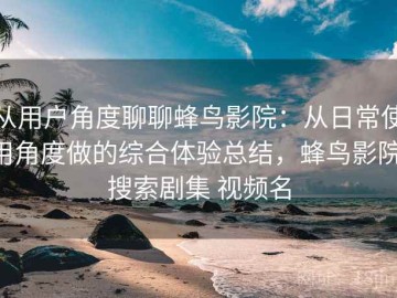 从用户角度聊聊蜂鸟影院：从日常使用角度做的综合体验总结，蜂鸟影院 搜索剧集 视频名