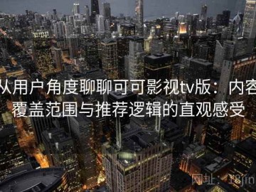 从用户角度聊聊可可影视tv版：内容覆盖范围与推荐逻辑的直观感受