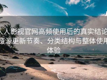 人人影视官网高频使用后的真实结论：资源更新节奏、分类结构与整体使用体验