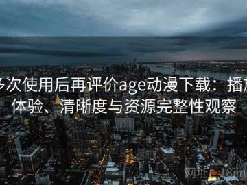 多次使用后再评价age动漫下载：播放体验、清晰度与资源完整性观察