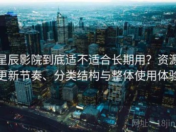 星辰影院到底适不适合长期用？资源更新节奏、分类结构与整体使用体验
