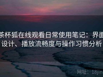 茶杯狐在线观看日常使用笔记：界面设计、播放流畅度与操作习惯分析