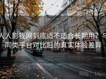 人人影视网到底适不适合长期用？与同类平台对比后的真实体验差异