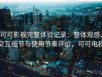 可可影视完整体验记录：整体观感、交互细节与使用节奏评价，可可电视